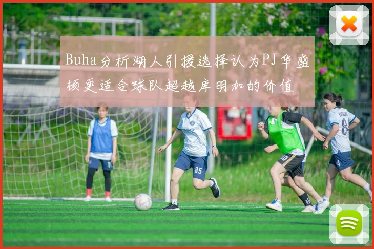 Buha分析湖人引援选择认为PJ华盛顿更适合球队超越库明加的价值