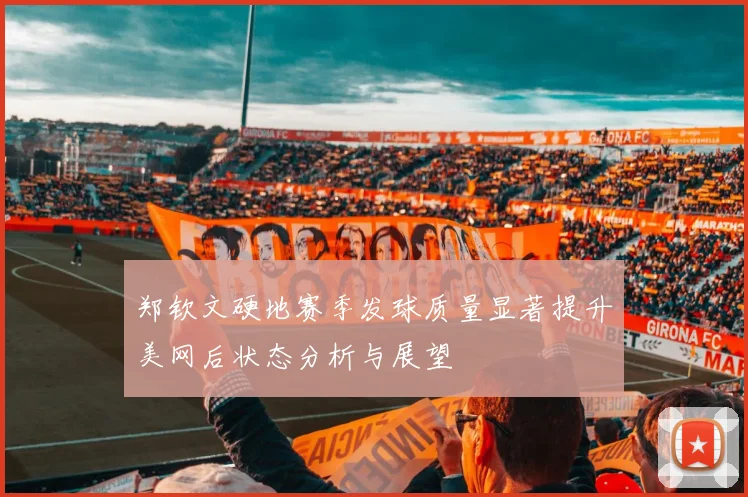 郑钦文硬地赛季发球质量显著提升美网后状态分析与展望