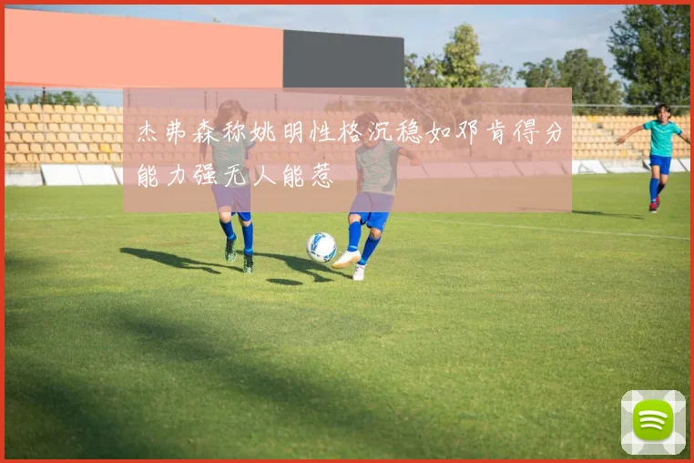 杰弗森称姚明性格沉稳如邓肯得分能力强无人能惹