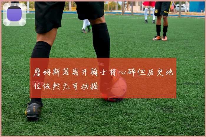 詹姆斯若离开骑士将心碎但历史地位依然无可动摇