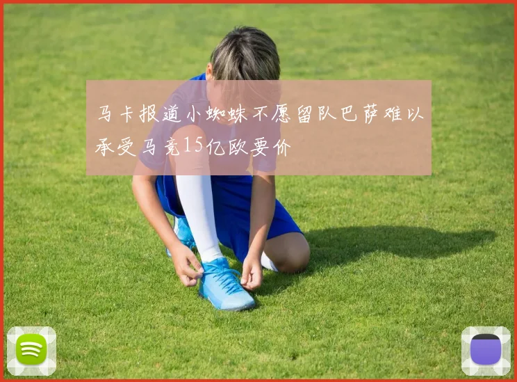 马卡报道小蜘蛛不愿留队巴萨难以承受马竞15亿欧要价