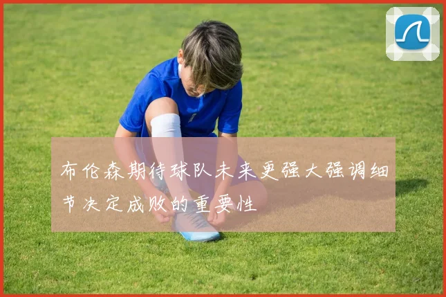 布伦森期待球队未来更强大强调细节决定成败的重要性