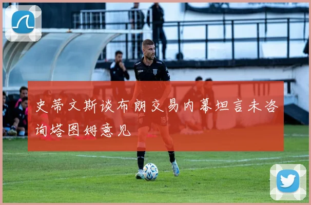 史蒂文斯谈布朗交易内幕坦言未咨询塔图姆意见