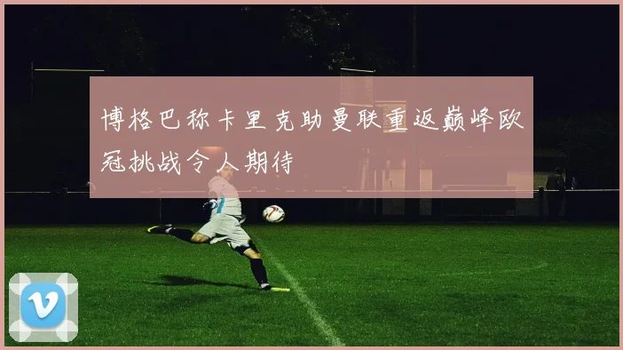 博格巴称卡里克助曼联重返巅峰欧冠挑战令人期待