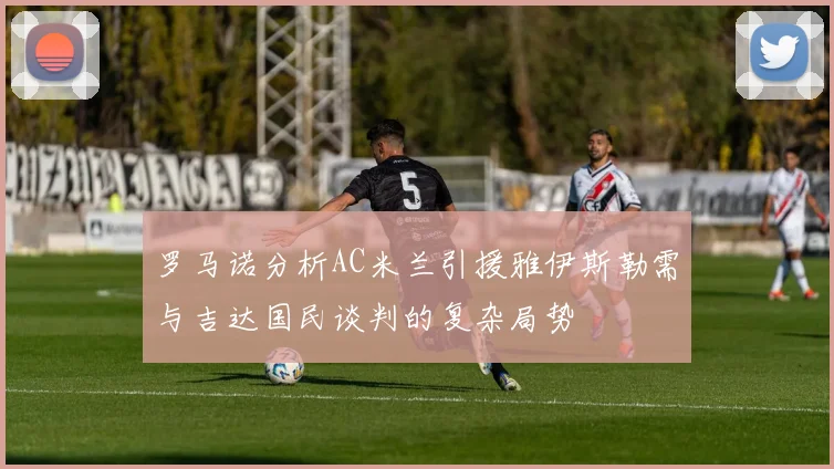 罗马诺分析AC米兰引援雅伊斯勒需与吉达国民谈判的复杂局势