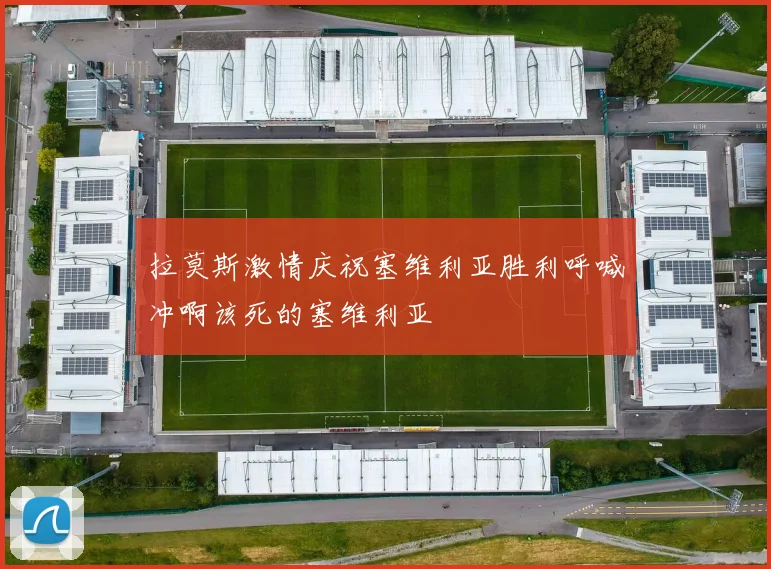 拉莫斯激情庆祝塞维利亚胜利呼喊冲啊该死的塞维利亚