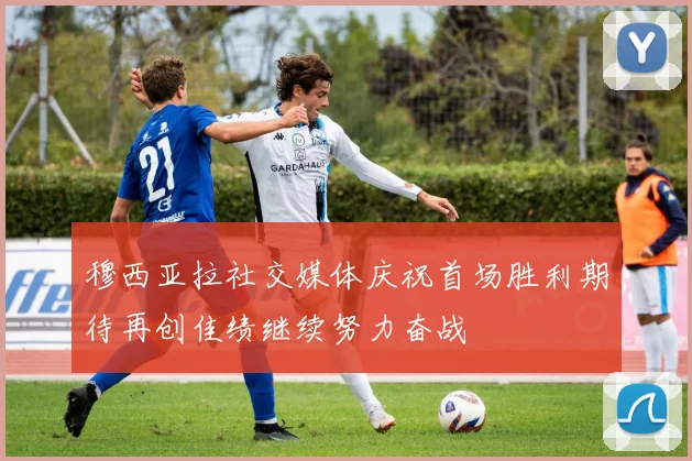 穆西亚拉社交媒体庆祝首场胜利期待再创佳绩继续努力奋战