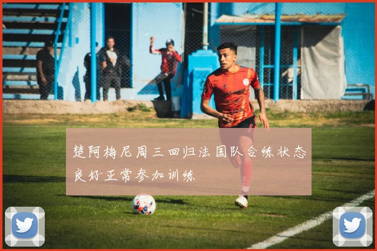 楚阿梅尼周三回归法国队合练状态良好正常参加训练