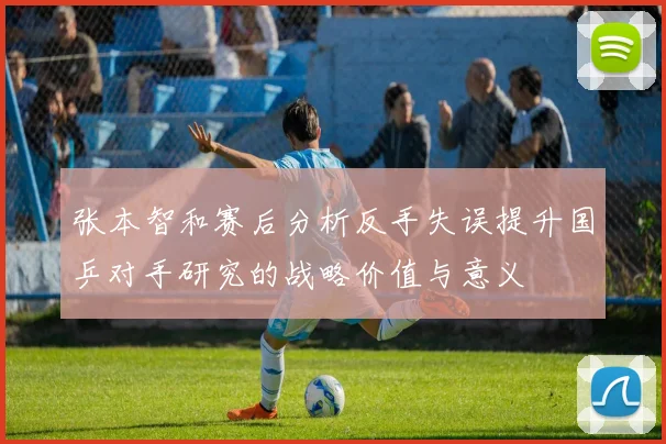 张本智和赛后分析反手失误提升国乒对手研究的战略价值与意义