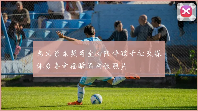 老父亲东契奇全心陪伴孩子社交媒体分享幸福瞬间两张照片