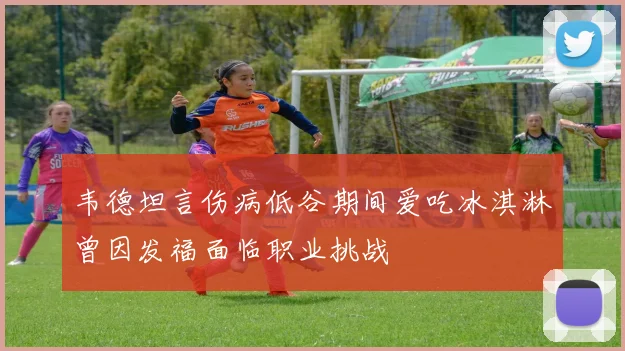 韦德坦言伤病低谷期间爱吃冰淇淋曾因发福面临职业挑战