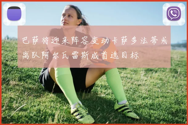 巴萨将迎来阵容变动卡萨多法蒂或离队阿尔瓦雷斯成首选目标
