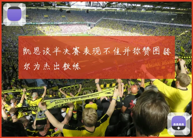 凯恩谈半决赛表现不佳并称赞图赫尔为杰出教练