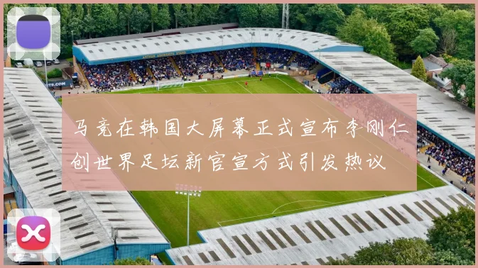 马竞在韩国大屏幕正式宣布李刚仁创世界足坛新官宣方式引发热议