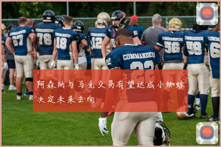阿森纳与马竞交易有望达成小蜘蛛决定未来去向