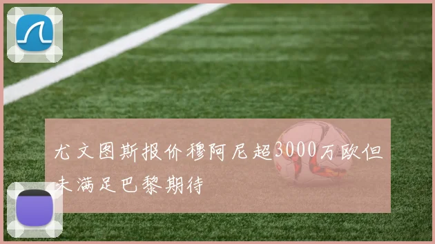 尤文图斯报价穆阿尼超3000万欧但未满足巴黎期待