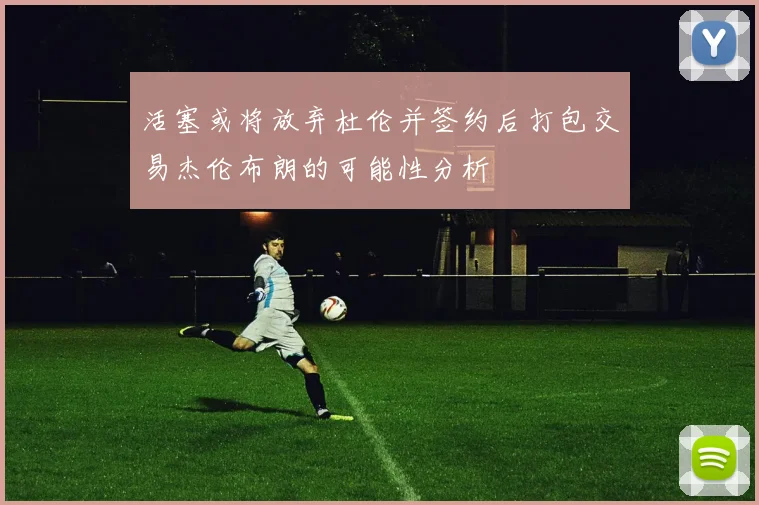 活塞或将放弃杜伦并签约后打包交易杰伦布朗的可能性分析