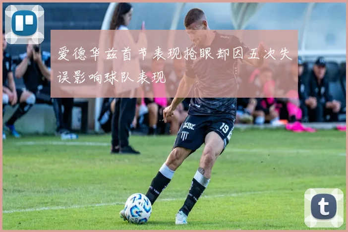 爱德华兹首节表现抢眼却因五次失误影响球队表现