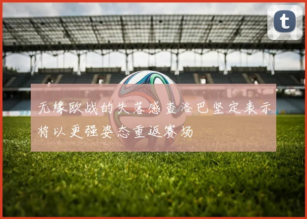 无缘欧战的失落感查洛巴坚定表示将以更强姿态重返赛场