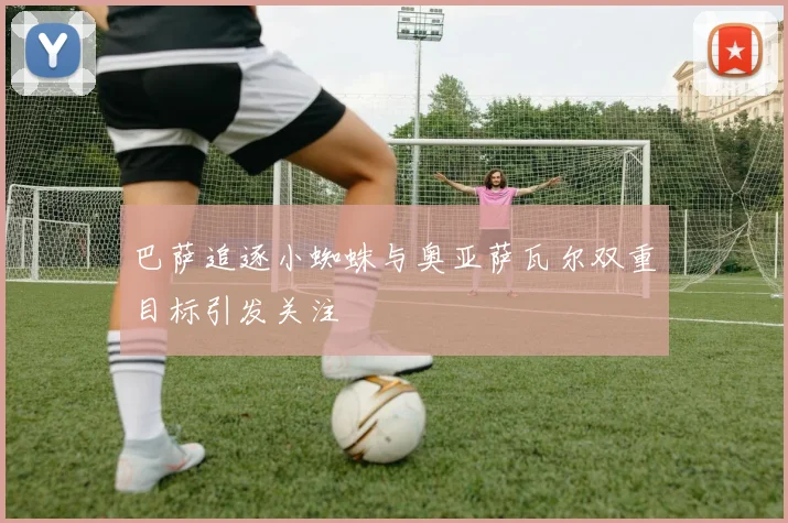 巴萨追逐小蜘蛛与奥亚萨瓦尔双重目标引发关注