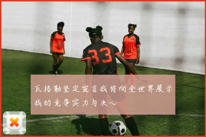 瓦格勒坚定宣言我将向全世界展示我的竞争实力与决心