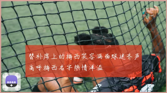 替补席上的梅西笑容满面球迷齐声高呼梅西名字热情洋溢
