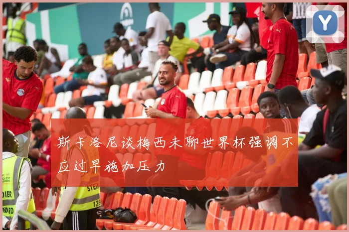 斯卡洛尼谈梅西未聊世界杯强调不应过早施加压力