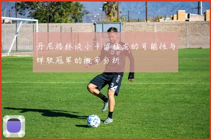 丹尼格林谈小卡留猛龙的可能性与蝉联冠军的概率分析