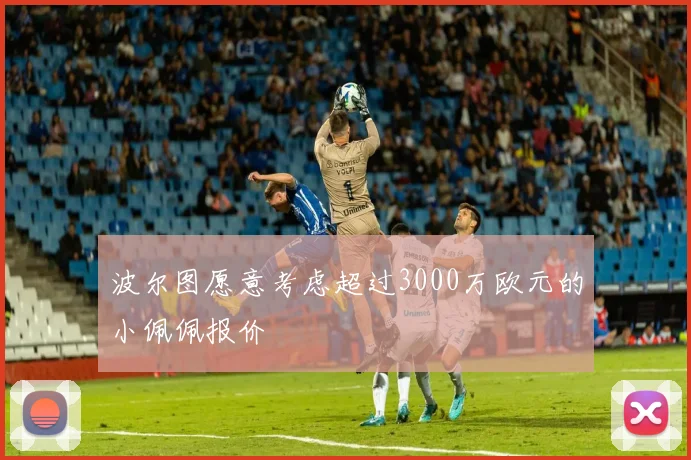 波尔图愿意考虑超过3000万欧元的小佩佩报价