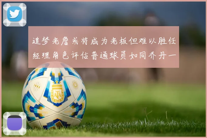 追梦老詹或将成为老板但难以胜任经理角色评估普通球员如同乔丹一样复杂