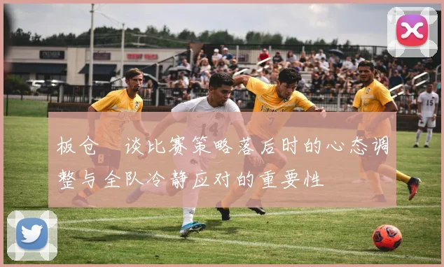 板仓滉谈比赛策略落后时的心态调整与全队冷静应对的重要性
