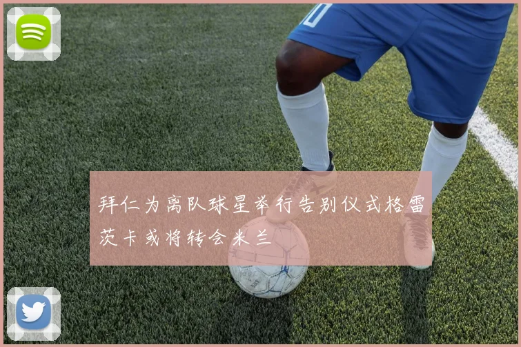 拜仁为离队球星举行告别仪式格雷茨卡或将转会米兰