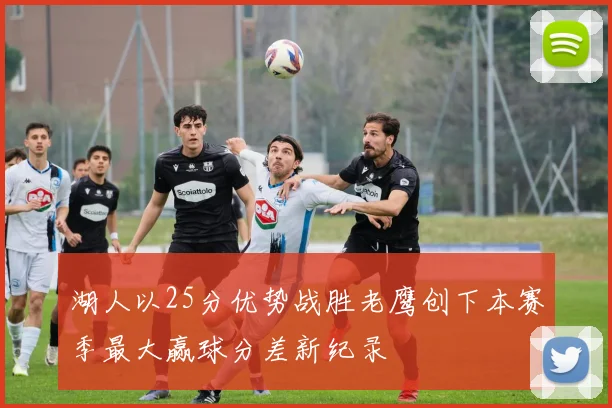 湖人以25分优势战胜老鹰创下本赛季最大赢球分差新纪录