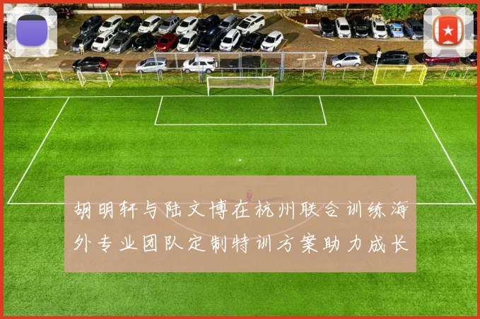 胡明轩与陆文博在杭州联合训练海外专业团队定制特训方案助力成长