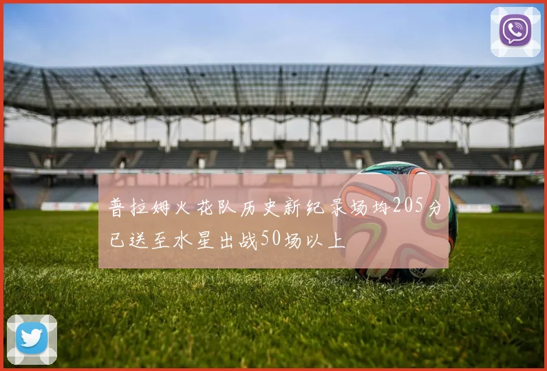 普拉姆火花队历史新纪录场均205分已送至水星出战50场以上