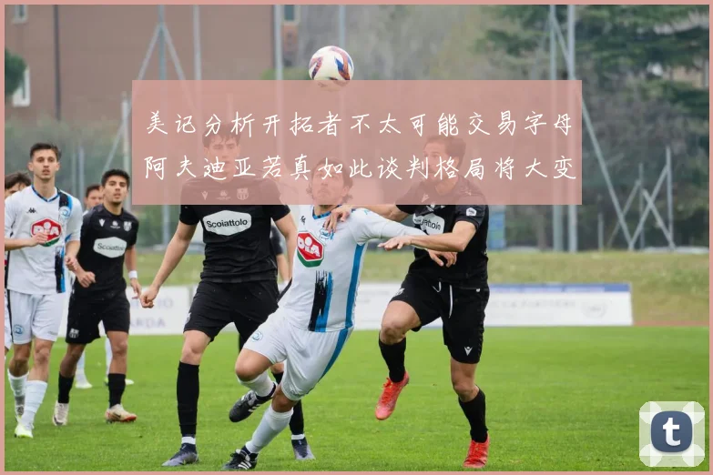美记分析开拓者不太可能交易字母阿夫迪亚若真如此谈判格局将大变
