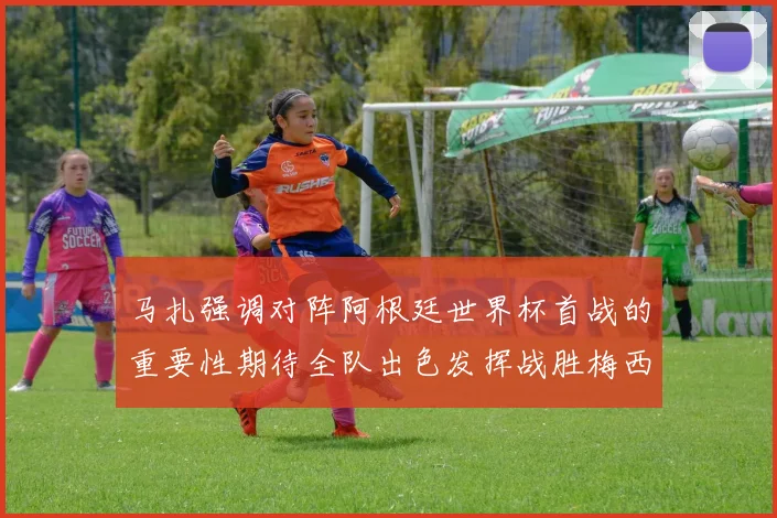 马扎强调对阵阿根廷世界杯首战的重要性期待全队出色发挥战胜梅西